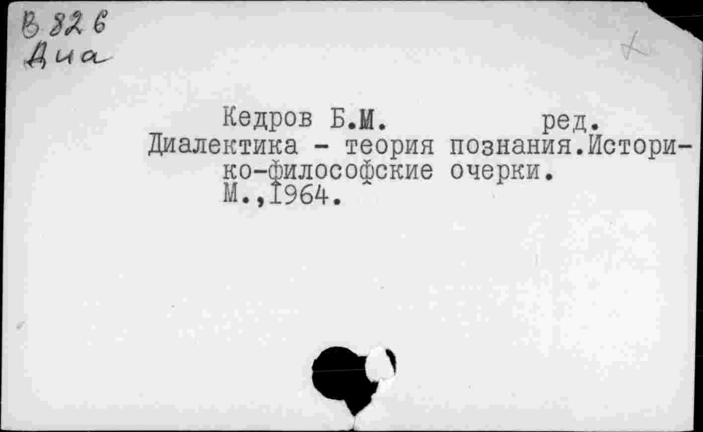 ﻿К О-
Кедров Б.М.	ред.
Диалектика - теория познания.Истори ко-философские очерки.
М.,1964.